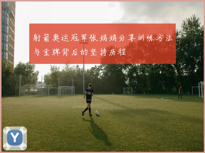 射箭奥运冠军张娟娟分享训练方法与金牌背后的坚持历程