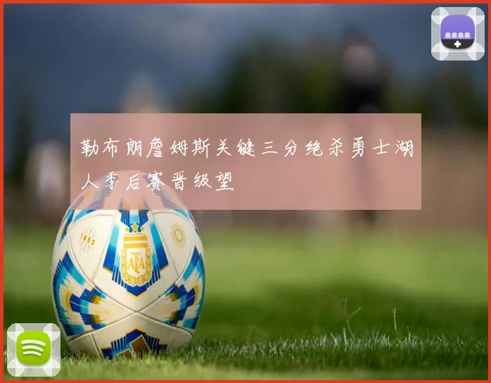 勒布朗詹姆斯关键三分绝杀勇士湖人季后赛晋级望