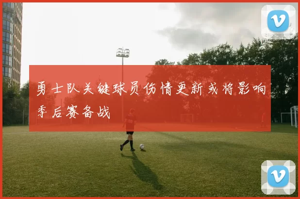 勇士队关键球员伤情更新或将影响季后赛备战