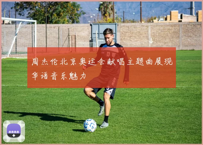 周杰伦北京奥运会献唱主题曲展现华语音乐魅力