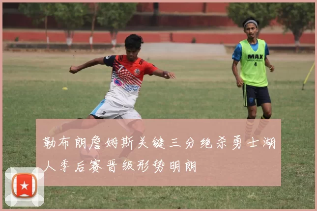 勒布朗詹姆斯关键三分绝杀勇士湖人季后赛晋级形势明朗