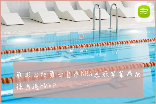 猛龙击败勇士首夺NBA总冠军莱昂纳德当选FMVP
