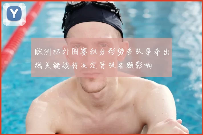 欧洲杯外围赛积分形势多队争夺出线关键战将决定晋级名额影响