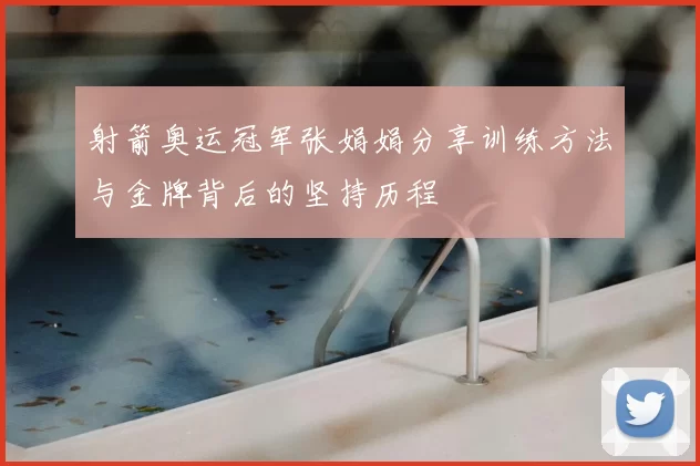 射箭奥运冠军张娟娟分享训练方法与金牌背后的坚持历程