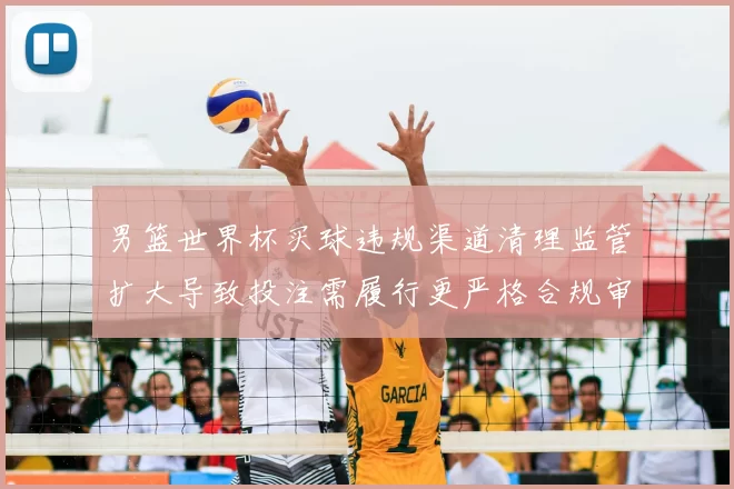 男篮世界杯买球违规渠道清理监管扩大导致投注需履行更严格合规审核