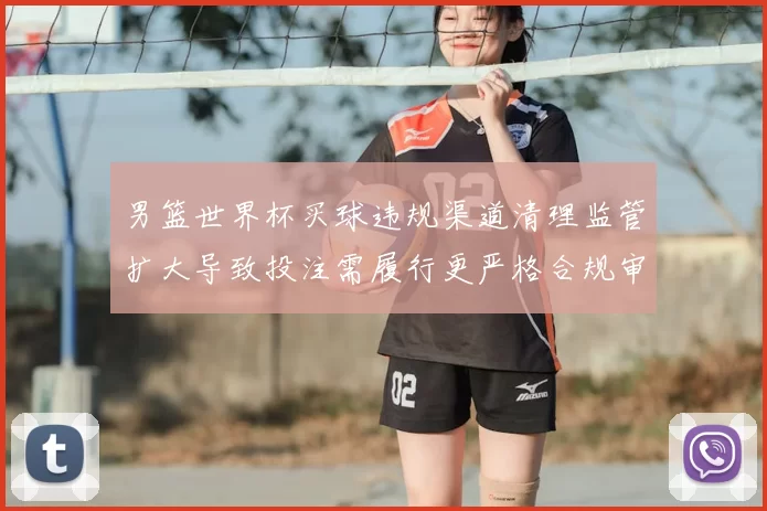 男篮世界杯买球违规渠道清理监管扩大导致投注需履行更严格合规审核
