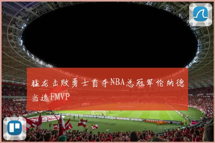 猛龙击败勇士首夺NBA总冠军伦纳德当选FMVP