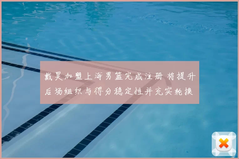 戴昊加盟上海男篮完成注册 将提升后场组织与得分稳定性并充实轮换