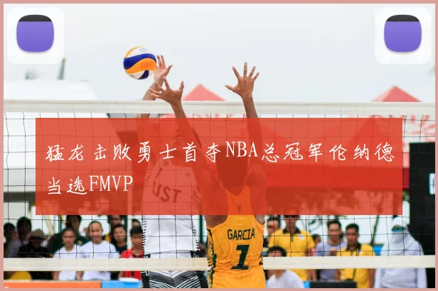 猛龙击败勇士首夺NBA总冠军伦纳德当选FMVP