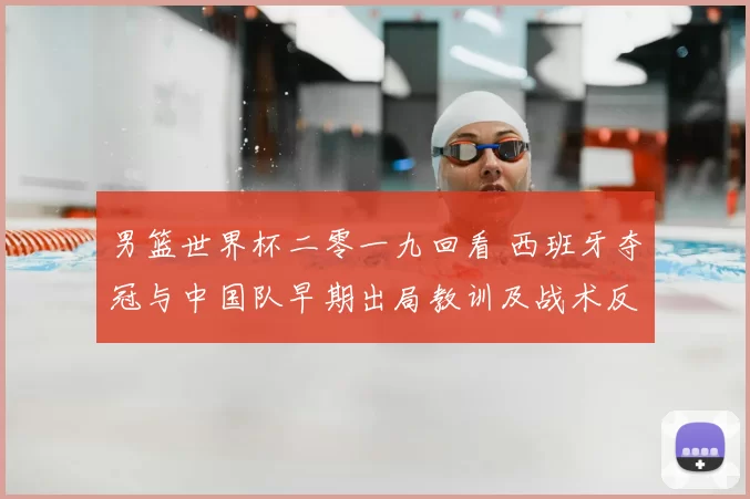 男篮世界杯二零一九回看 西班牙夺冠与中国队早期出局教训及战术反思