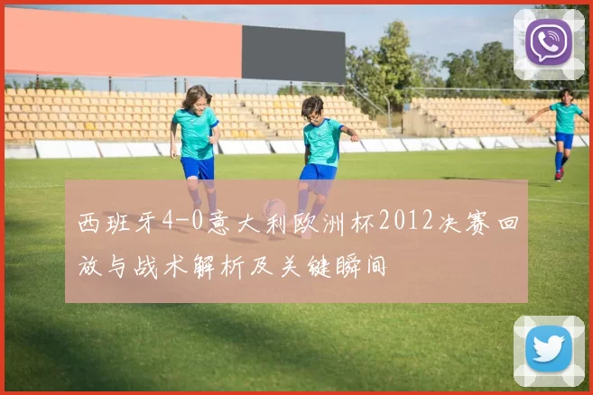 西班牙4-0意大利欧洲杯2012决赛回放与战术解析及关键瞬间